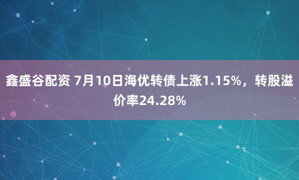 鑫盛谷配资 7月10日海优转债上涨1.15%，转股溢价率24.28%