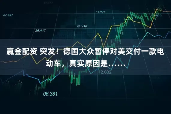 赢金配资 突发！德国大众暂停对美交付一款电动车，真实原因是……