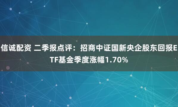 信诚配资 二季报点评：招商中证国新央企股东回报ETF基金季度涨幅1.70%