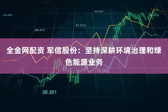 全金网配资 军信股份：坚持深耕环境治理和绿色能源业务