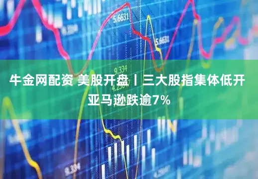 牛金网配资 美股开盘丨三大股指集体低开 亚马逊跌逾7%