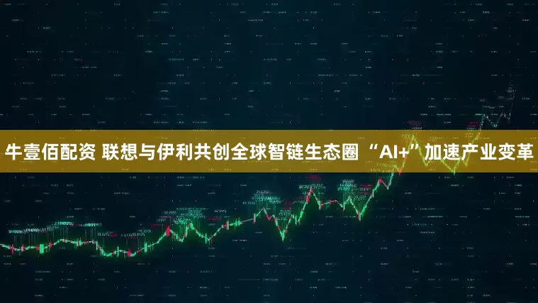 牛壹佰配资 联想与伊利共创全球智链生态圈 “AI+”加速产业变革