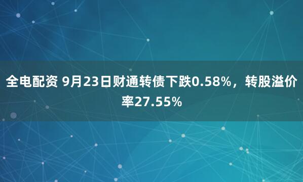 全电配资 9月23日财通转债下跌0.58%，转股溢价率27.55%