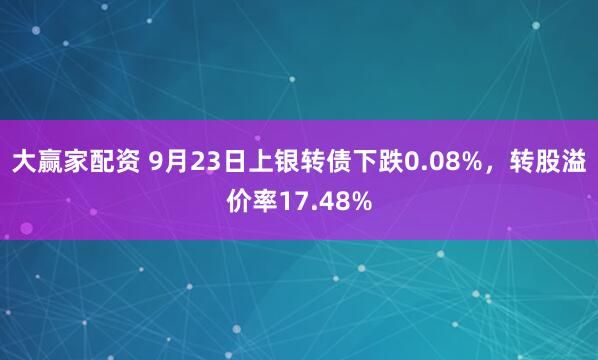 大赢家配资 9月23日上银转债下跌0.08%，转股溢价率17.48%
