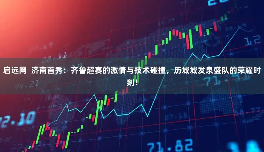 启远网  济南首秀：齐鲁超赛的激情与技术碰撞，历城城发泉盛队的荣耀时刻！