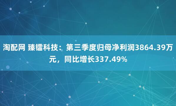 淘配网 臻镭科技：第三季度归母净利润3864.39万元，同比增长337.49%