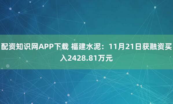 配资知识网APP下载 福建水泥：11月21日获融资买入2428.81万元