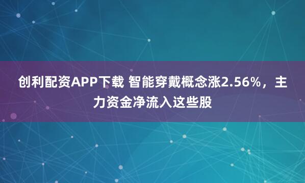 创利配资APP下载 智能穿戴概念涨2.56%，主力资金净流入这些股