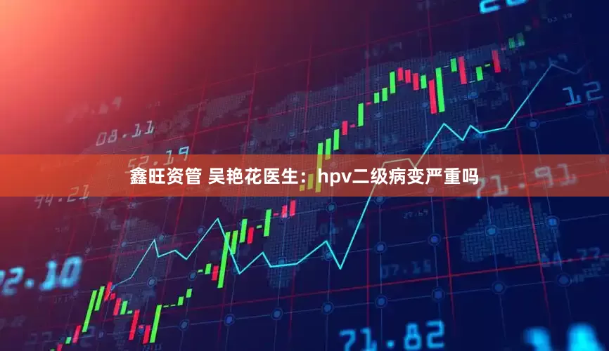 鑫旺资管 吴艳花医生：hpv二级病变严重吗