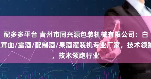 配多多平台 青州市同兴源包装机械有限公司：白酒/鹿茸血/露酒/配制酒/果酒灌装机专业厂家，技术领跑行业