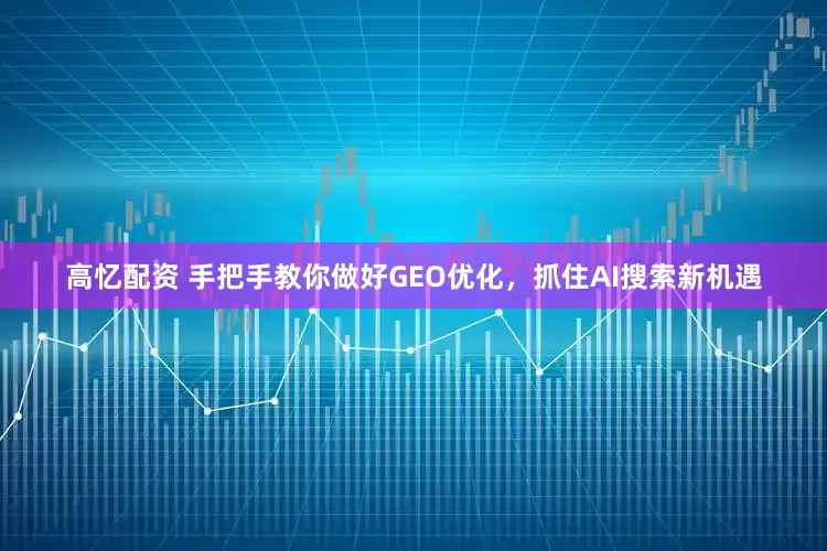 高忆配资 手把手教你做好GEO优化，抓住AI搜索新机遇