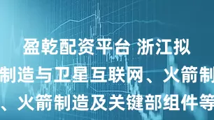 盈乾配资平台 浙江拟发展卫星制造与卫星互联网、火箭制造及关键部组件等产业