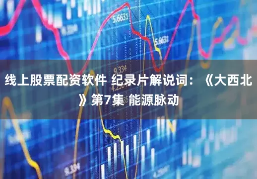 线上股票配资软件 纪录片解说词：《大西北》第7集 能源脉动