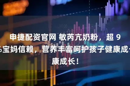 申捷配资官网 敏芮亢奶粉，超 90%宝妈信赖，营养丰富呵护孩子健康成长！