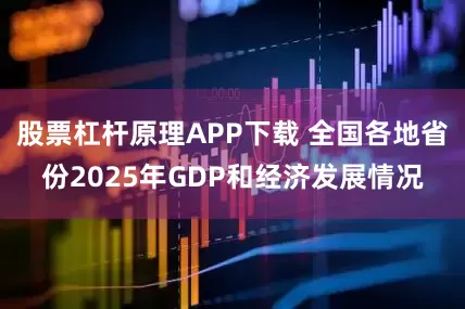 股票杠杆原理APP下载 全国各地省份2025年GDP和经济发展情况