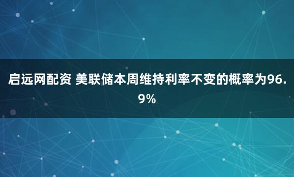 启远网配资 美联储本周维持利率不变的概率为96.9%