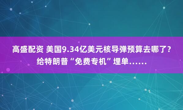 高盛配资 美国9.34亿美元核导弹预算去哪了？给特朗普“免费专机”埋单……