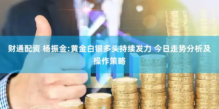 财通配资 杨振金:黄金白银多头持续发力 今日走势分析及操作策略